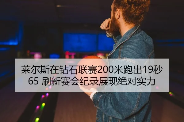 莱尔斯在钻石联赛200米跑出19秒65 刷新赛会纪录展现绝对实力（PG）