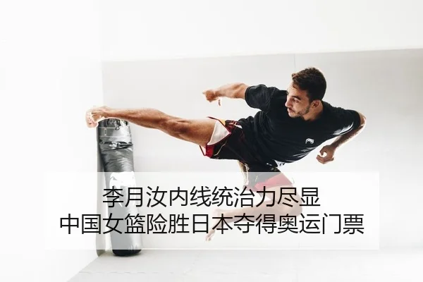 李月汝内线统治力尽显 中国女篮险胜日本夺得奥运门票